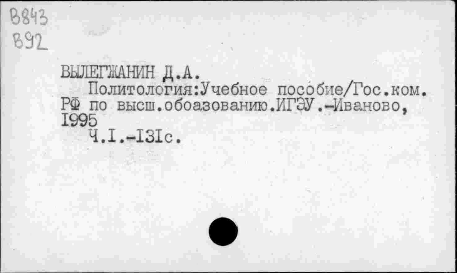 ﻿ВЫЛЕГЖАНИН Д.А.
Политология:Учебное пособие/Гос.ком. РФ по высш.обоазованию.ИГЭУ.-Иваново, 1995
4.1.-131с.